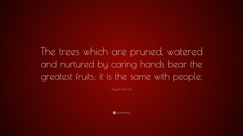 Bryant McGill Quote: “The trees which are pruned, watered and nurtured by caring hands bear the greatest fruits; it is the same with people.”