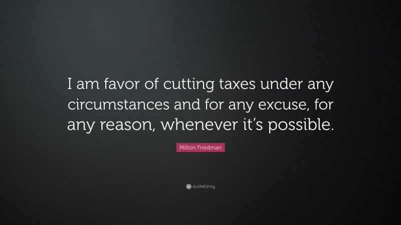 Milton Friedman Quote: “I am favor of cutting taxes under any circumstances and for any excuse, for any reason, whenever it’s possible.”