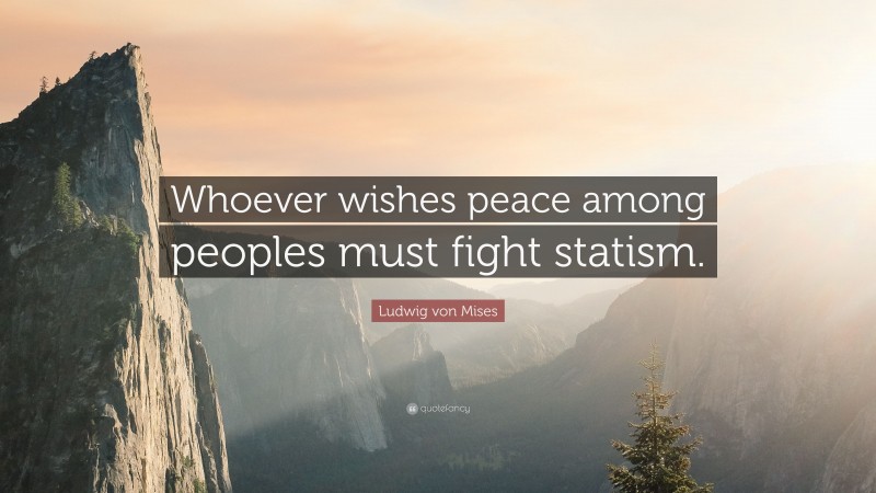 Ludwig von Mises Quote: “Whoever wishes peace among peoples must fight statism.”