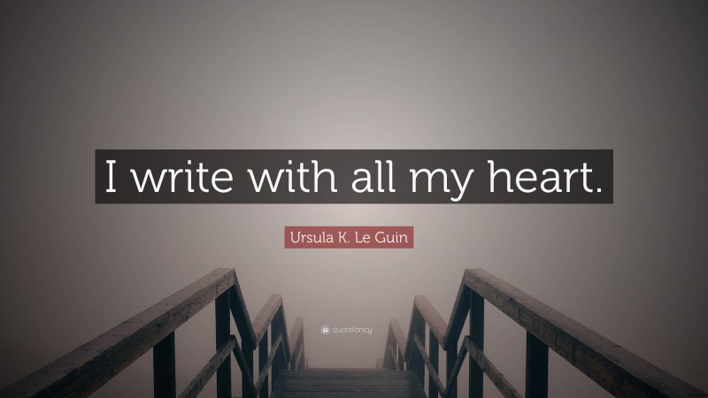 Ursula K. Le Guin Quote: “I write with all my heart.”