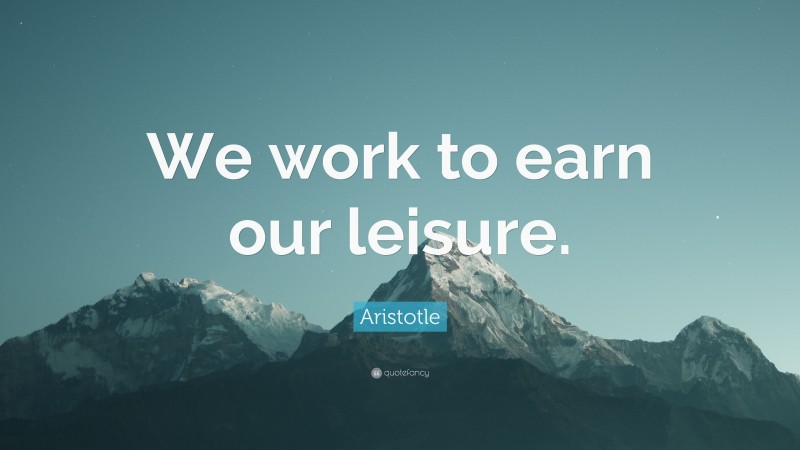Aristotle Quote: “We work to earn our leisure.”
