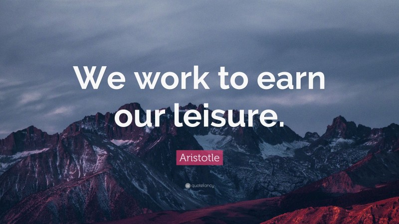 Aristotle Quote: “We work to earn our leisure.”