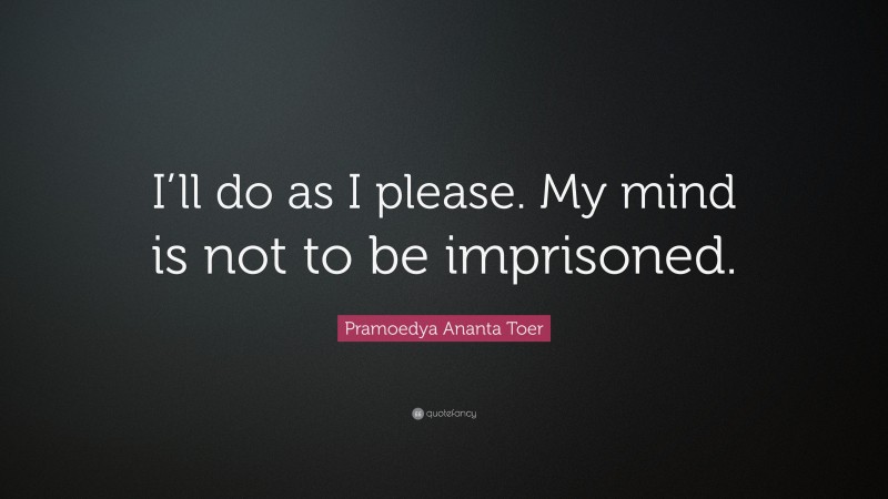 Pramoedya Ananta Toer Quote: “I’ll do as I please. My mind is not to be imprisoned.”