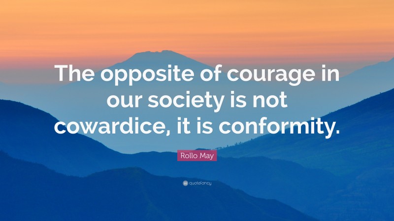 Rollo May Quote: “The opposite of courage in our society is not cowardice, it is conformity.”