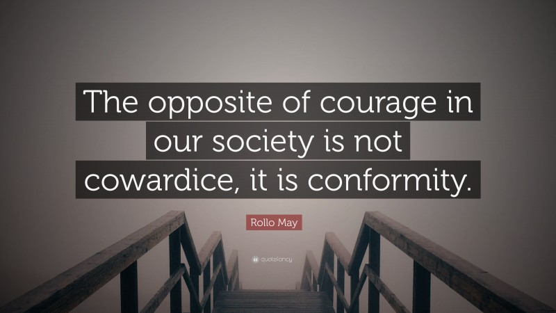 Rollo May Quote: “The opposite of courage in our society is not cowardice, it is conformity.”