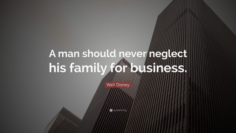Walt Disney Quote: “A man should never neglect his family for business.”