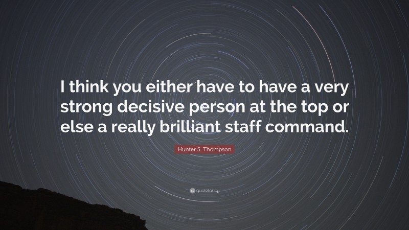 Hunter S. Thompson Quote: “I think you either have to have a very strong decisive person at the top or else a really brilliant staff command.”