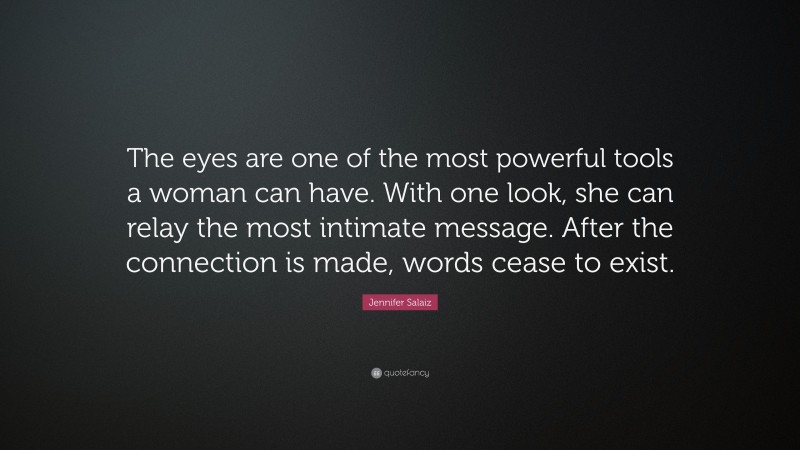 Jennifer Salaiz Quote: “The eyes are one of the most powerful tools a woman can have. With one look, she can relay the most intimate message. After the connection is made, words cease to exist.”