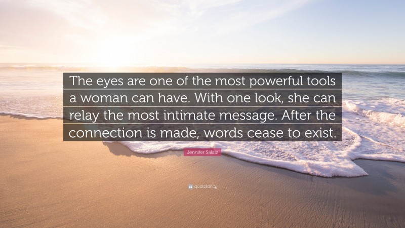 Jennifer Salaiz Quote: “The eyes are one of the most powerful tools a woman can have. With one look, she can relay the most intimate message. After the connection is made, words cease to exist.”