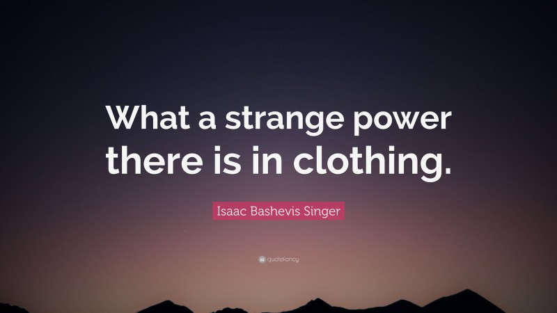 Isaac Bashevis Singer Quote: “What a strange power there is in clothing.”