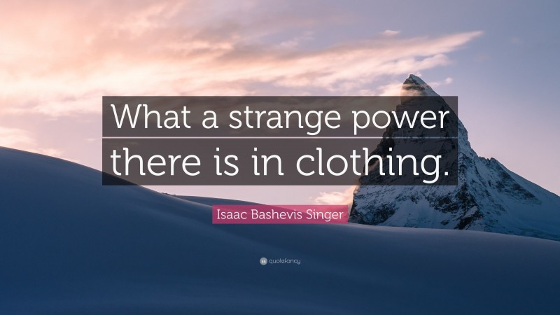 Isaac Bashevis Singer Quote: “What a strange power there is in clothing.”