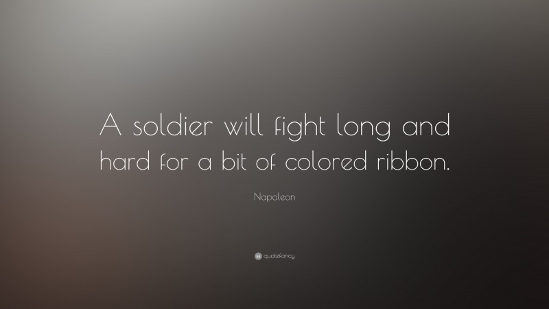 Napoleon Quote: “A soldier will fight long and hard for a bit of colored ribbon.”