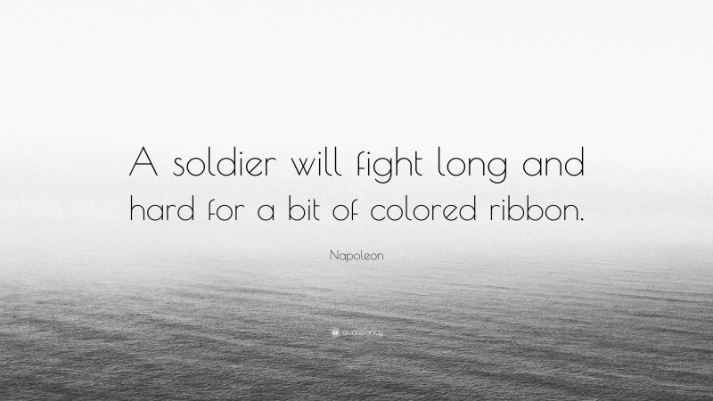 Napoleon Quote: “A soldier will fight long and hard for a bit of colored ribbon.”
