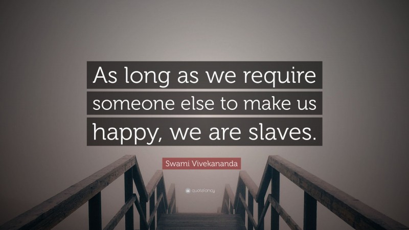 Swami Vivekananda Quote: “As long as we require someone else to make us happy, we are slaves.”