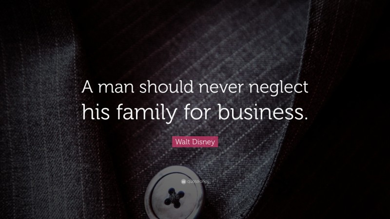 Walt Disney Quote: “A man should never neglect his family for business.”