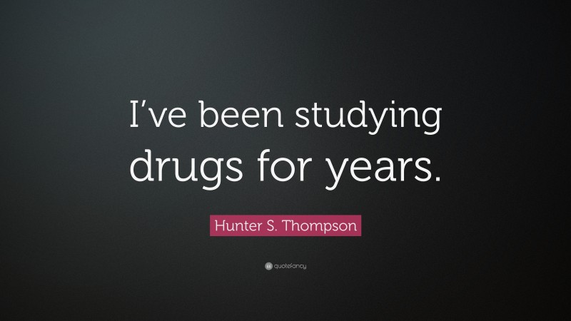 Hunter S. Thompson Quote: “I’ve been studying drugs for years.”