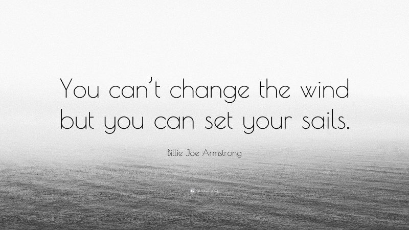 Billie Joe Armstrong Quote: “You can’t change the wind but you can set your sails.”