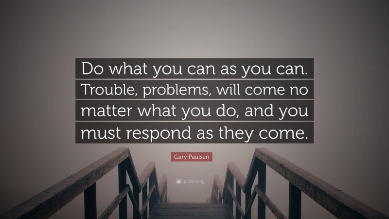 Gary Paulsen Quote: “Do what you can as you can. Trouble, problems, will come no matter what you do, and you must respond as they come.”