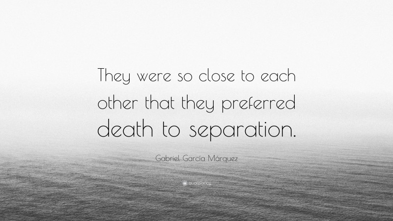 Gabriel Garcí­a Márquez Quote: “They were so close to each other that they preferred death to separation.”