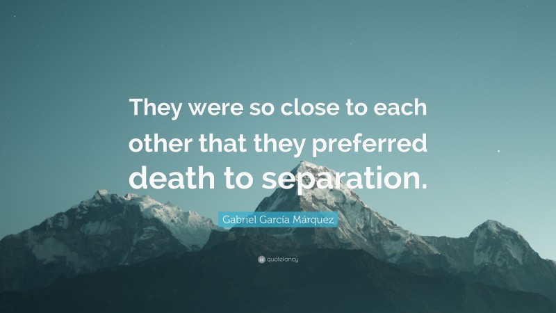 Gabriel Garcí­a Márquez Quote: “They were so close to each other that they preferred death to separation.”