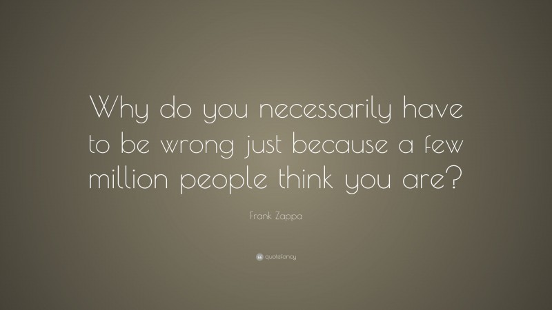 Frank Zappa Quote: “Why do you necessarily have to be wrong just because a few million people think you are?”