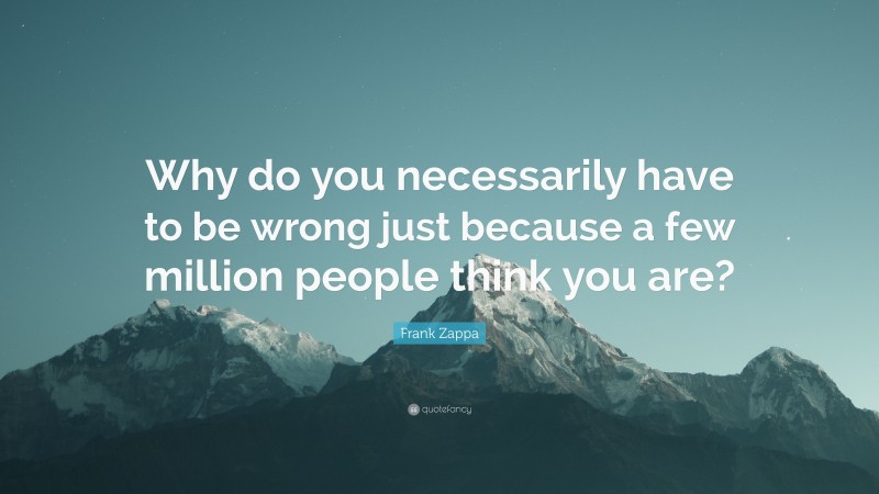 Frank Zappa Quote: “Why do you necessarily have to be wrong just because a few million people think you are?”