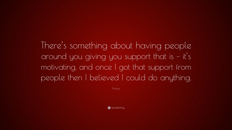 Prince Quote: “There’s something about having people around you giving you support that is – it’s motivating, and once I got that support from people then I believed I could do anything.”