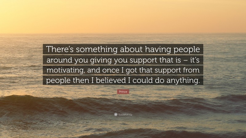 Prince Quote: “There’s something about having people around you giving you support that is – it’s motivating, and once I got that support from people then I believed I could do anything.”