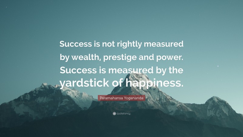 Paramahansa Yogananda Quote: “Success is not rightly measured by wealth, prestige and power. Success is measured by the yardstick of happiness.”