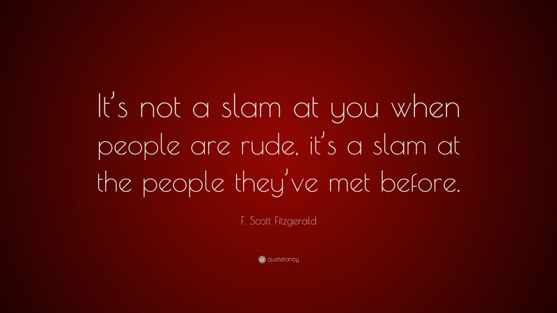 F. Scott Fitzgerald Quote: “It’s not a slam at you when people are rude, it’s a slam at the people they’ve met before.”