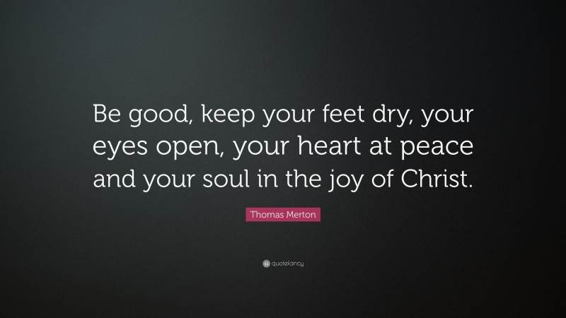 Thomas Merton Quote: “Be good, keep your feet dry, your eyes open, your heart at peace and your soul in the joy of Christ.”