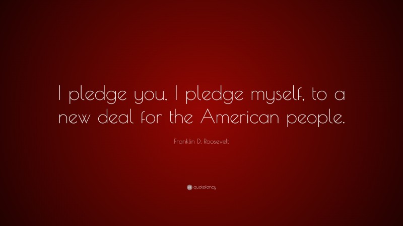 Franklin D. Roosevelt Quote: “I pledge you, I pledge myself, to a new deal for the American people.”