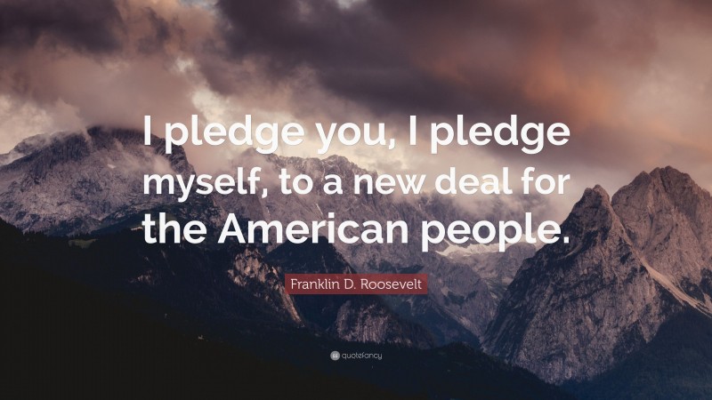 Franklin D. Roosevelt Quote: “I pledge you, I pledge myself, to a new deal for the American people.”