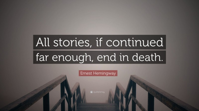 Ernest Hemingway Quote: “All stories, if continued far enough, end in death.”