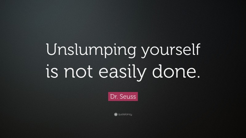 Dr. Seuss Quote: “Unslumping yourself is not easily done.”