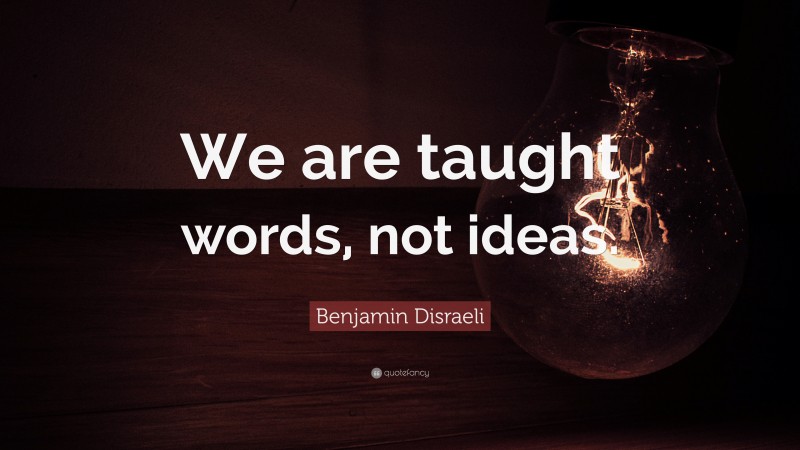 Benjamin Disraeli Quote: “We are taught words, not ideas.”