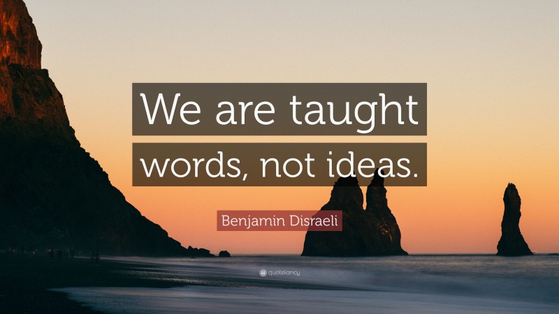 Benjamin Disraeli Quote: “We are taught words, not ideas.”