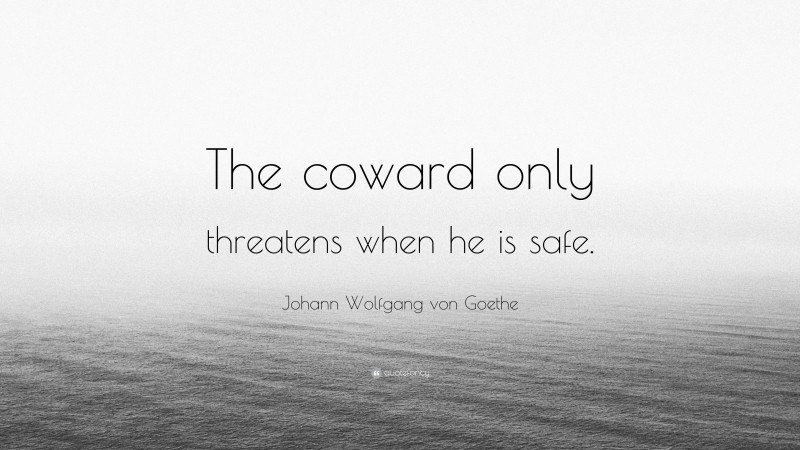 Johann Wolfgang von Goethe Quote: “The coward only threatens when he is safe.”