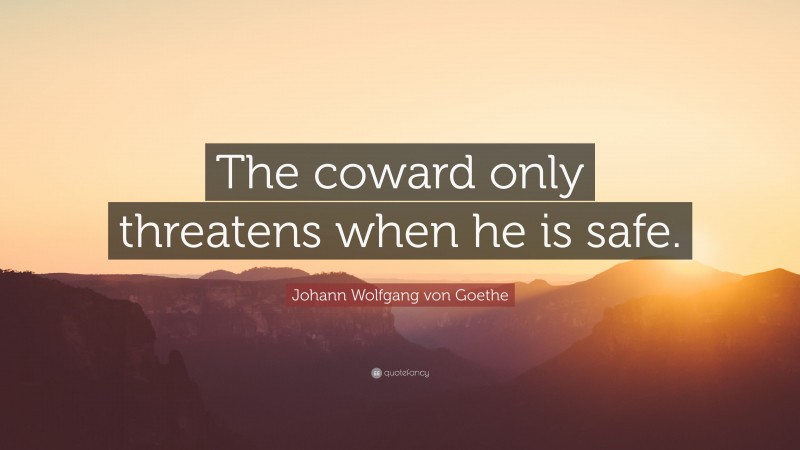 Johann Wolfgang von Goethe Quote: “The coward only threatens when he is safe.”