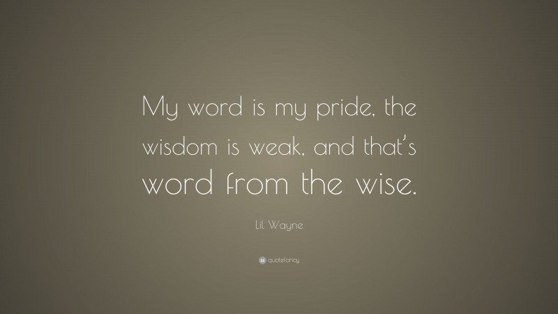Lil Wayne Quote: “My word is my pride, the wisdom is weak, and that’s word from the wise.”