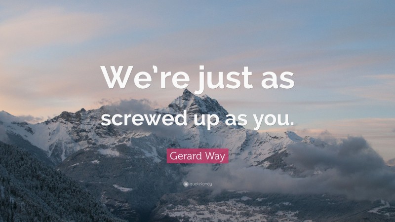Gerard Way Quote: “We’re just as screwed up as you.”