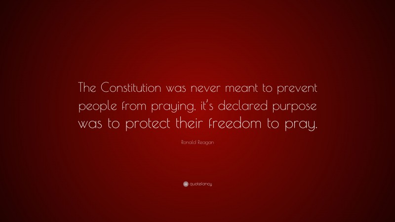 Ronald Reagan Quote: “The Constitution was never meant to prevent people from praying, it’s declared purpose was to protect their freedom to pray.”