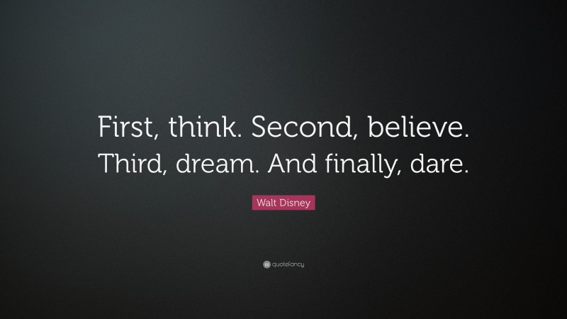 Walt Disney Quote: “First, think. Second, believe. Third, dream. And finally, dare.”