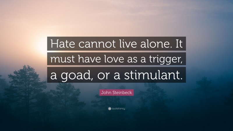 John Steinbeck Quote: “Hate cannot live alone. It must have love as a trigger, a goad, or a stimulant.”