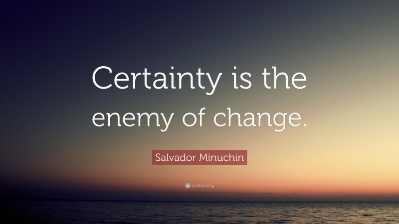 Salvador Minuchin Quote: “Certainty is the enemy of change.”