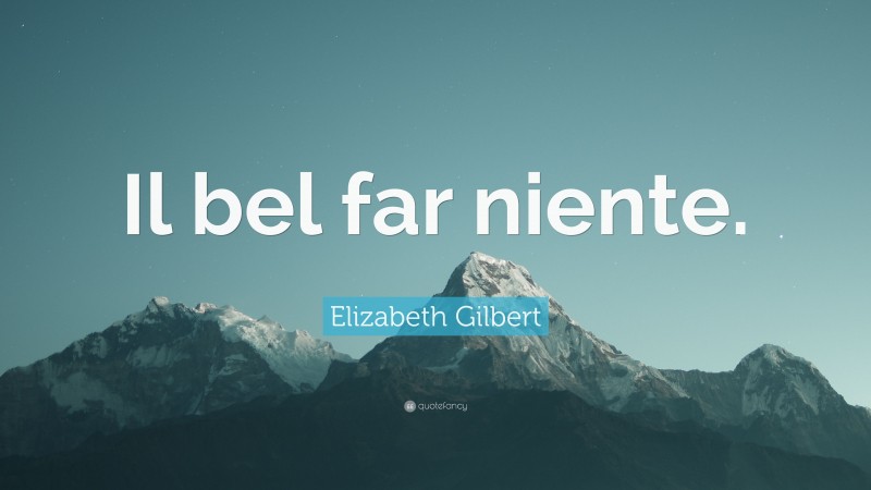 Elizabeth Gilbert Quote: “Il bel far niente.”