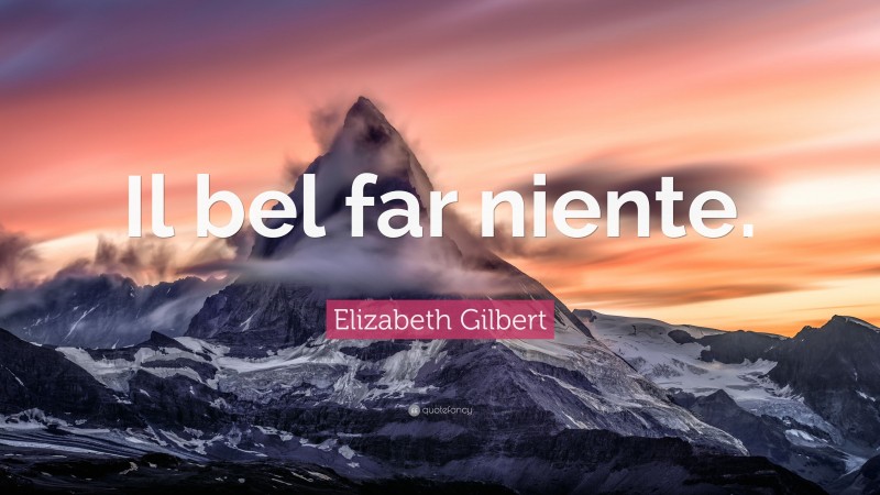 Elizabeth Gilbert Quote: “Il bel far niente.”