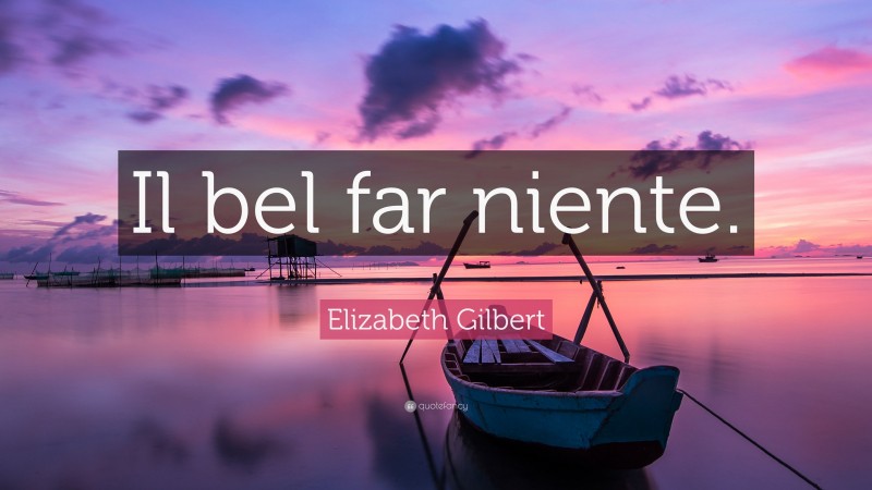 Elizabeth Gilbert Quote: “Il bel far niente.”