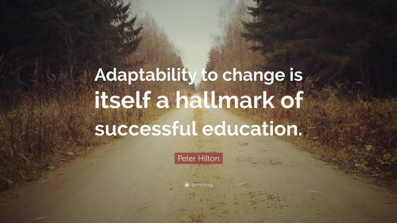 Peter Hilton Quote: “Adaptability to change is itself a hallmark of successful education.”