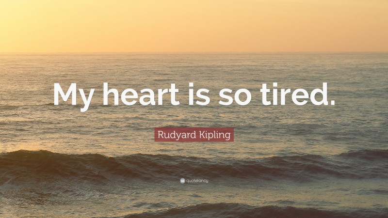 Rudyard Kipling Quote: “My heart is so tired.”